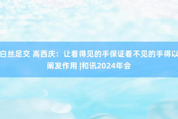 白丝足交 高西庆：让看得见的手保证看不见的手得以阐发作用 |和讯2024年会