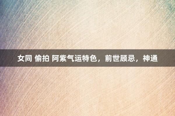 女同 偷拍 阿紫气运特色，前世顾忌，神通