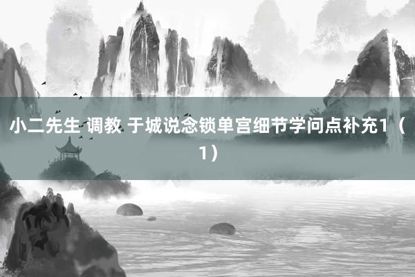 小二先生 调教 于城说念锁单宫细节学问点补充1（1）