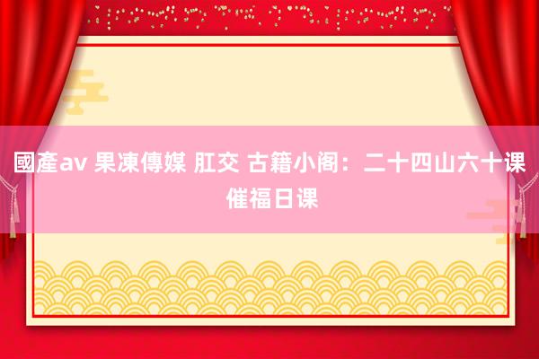 國產av 果凍傳媒 肛交 古籍小阁：二十四山六十课 催福日课