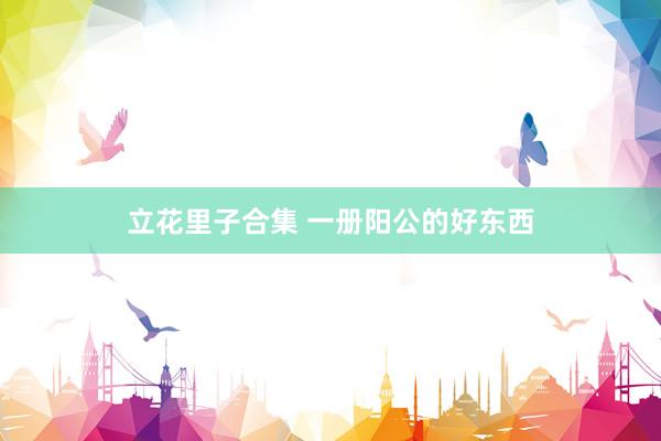 立花里子合集 一册阳公的好东西