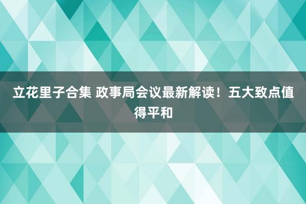 立花里子合集 政事局会议最新解读！五大致点值得平和