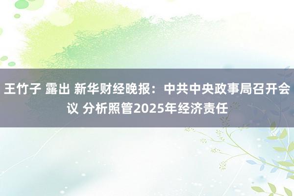 王竹子 露出 新华财经晚报：中共中央政事局召开会议 分析照管2025年经济责任
