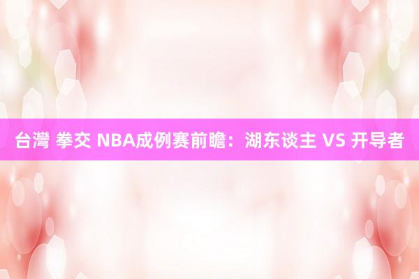 台灣 拳交 NBA成例赛前瞻:湖东谈主 VS 开导者