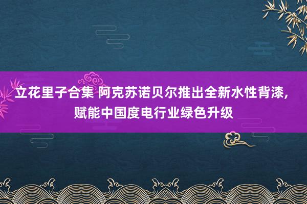 立花里子合集 阿克苏诺贝尔推出全新水性背漆， 赋能中国度电行业绿色升级