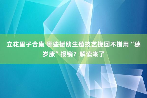 立花里子合集 哪些援助生殖技艺挽回不错用“穗岁康”报销？解读来了
