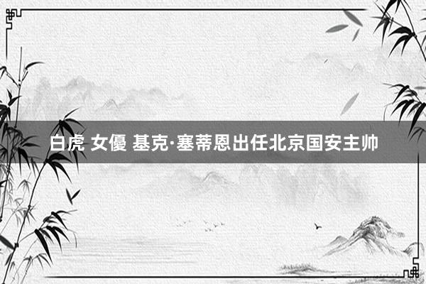 白虎 女優 基克·塞蒂恩出任北京国安主帅