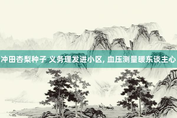 冲田杏梨种子 义务理发进小区， 血压测量暖东谈主心