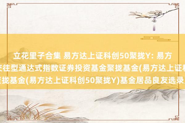 立花里子合集 易方达上证科创50聚拢Y: 易方达上证科创板50成份交往型通达式指数证券投资基金聚拢基金(易方达上证科创50聚拢Y)基金居品良友选录更新