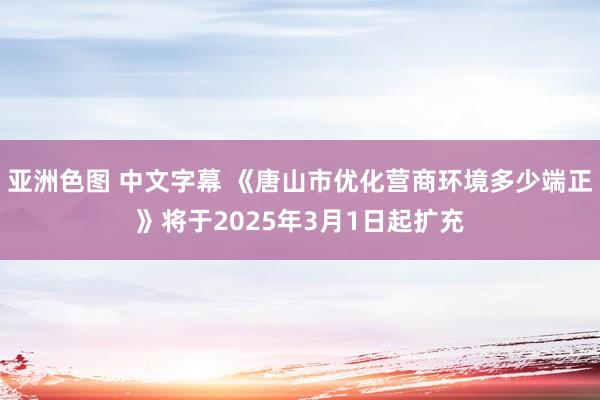 亚洲色图 中文字幕 《唐山市优化营商环境多少端正》将于2025年3月1日起扩充