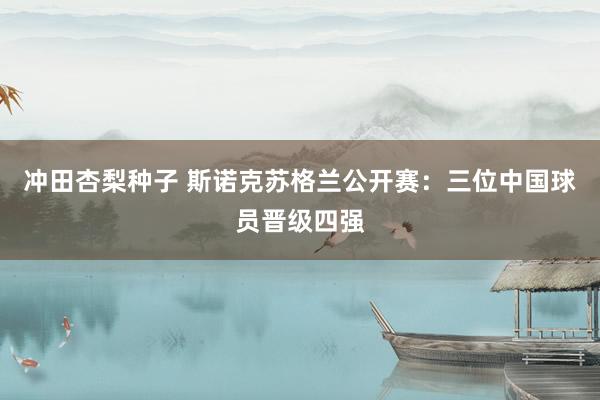 冲田杏梨种子 斯诺克苏格兰公开赛：三位中国球员晋级四强