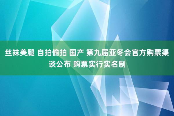 丝袜美腿 自拍偷拍 国产 第九届亚冬会官方购票渠谈公布 购票实行实名制