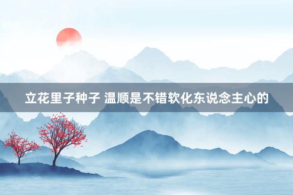 立花里子种子 温顺是不错软化东说念主心的