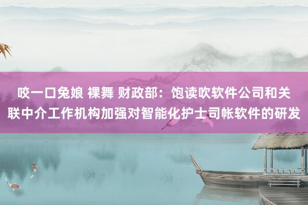 咬一口兔娘 裸舞 财政部：饱读吹软件公司和关联中介工作机构加强对智能化护士司帐软件的研发