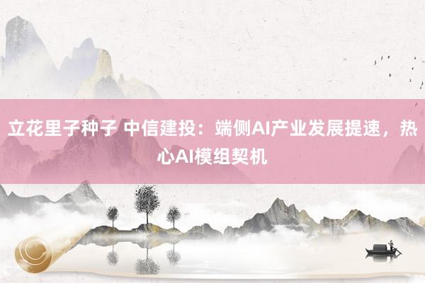 立花里子种子 中信建投：端侧AI产业发展提速，热心AI模组契机