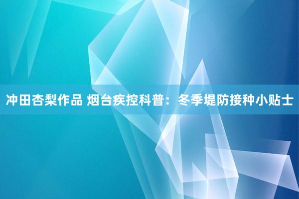 冲田杏梨作品 烟台疾控科普：冬季堤防接种小贴士
