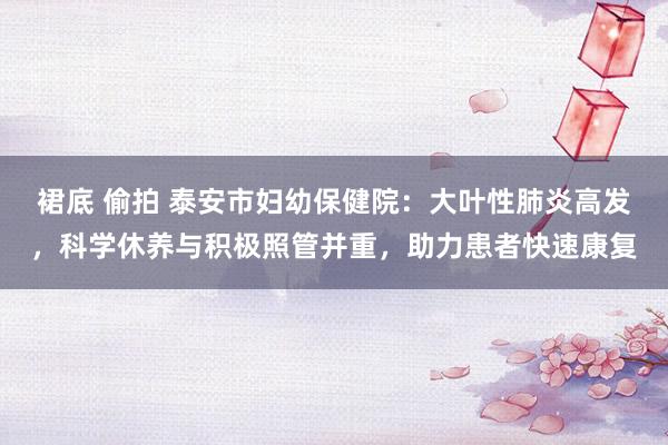 裙底 偷拍 泰安市妇幼保健院：大叶性肺炎高发，科学休养与积极照管并重，助力患者快速康复