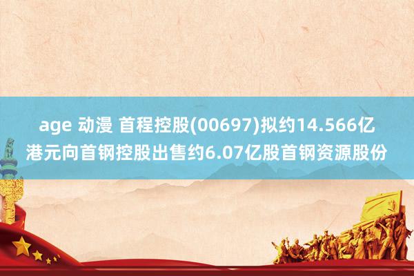 age 动漫 首程控股(00697)拟约14.566亿港元向首钢控股出售约6.07亿股首钢资源股份