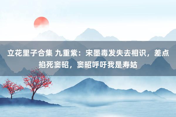 立花里子合集 九重紫：宋墨毒发失去相识，差点掐死窦昭，窦昭呼吁我是寿姑