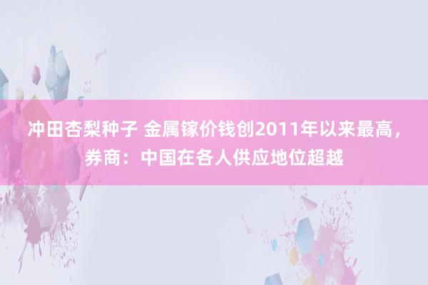 冲田杏梨种子 金属镓价钱创2011年以来最高，券商：中国在各人供应地位超越