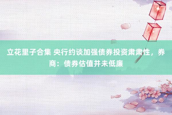 立花里子合集 央行约谈加强债券投资肃肃性，券商：债券估值并未低廉