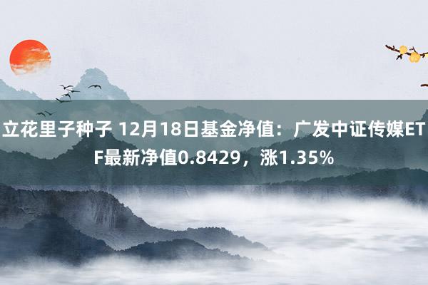 立花里子种子 12月18日基金净值：广发中证传媒ETF最新净值0.8429，涨1.35%
