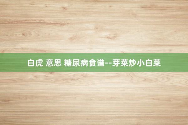 白虎 意思 糖尿病食谱--芽菜炒小白菜
