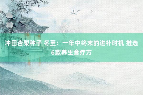 冲田杏梨种子 冬至：一年中终末的进补时机 推选6款养生食疗方