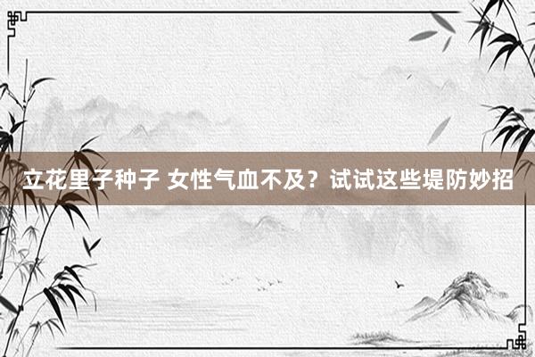 立花里子种子 女性气血不及？试试这些堤防妙招