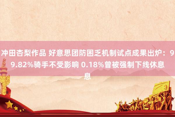 冲田杏梨作品 好意思团防困乏机制试点成果出炉：99.82%骑手不受影响 0.18%曾被强制下线休息