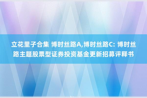 立花里子合集 博时丝路A,博时丝路C: 博时丝路主题股票型证券投资基金更新招募评释书
