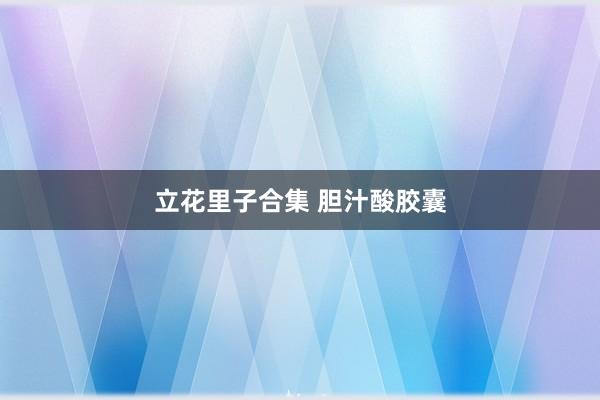 立花里子合集 胆汁酸胶囊