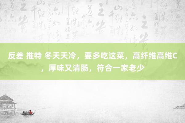 反差 推特 冬天天冷，要多吃这菜，高纤维高维C，厚味又清肠，符合一家老少