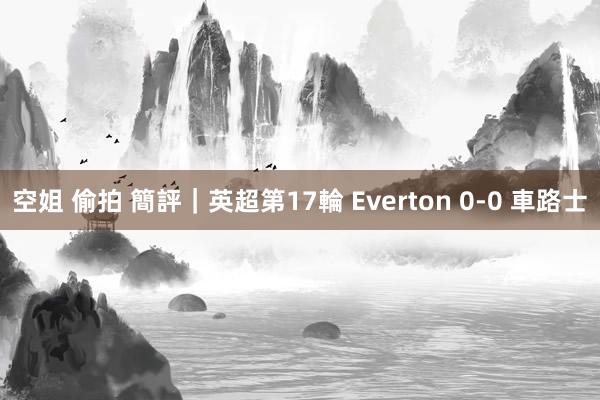 空姐 偷拍 簡評|英超第17輪 Everton 0-0 車路士