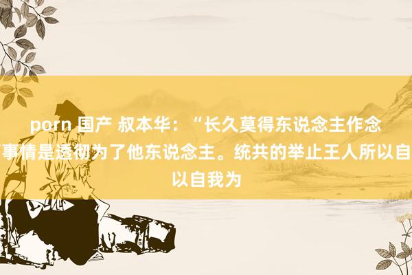 porn 国产 叔本华：“长久莫得东说念主作念任何事情是透彻为了他东说念主。统共的举止王人所以自我为