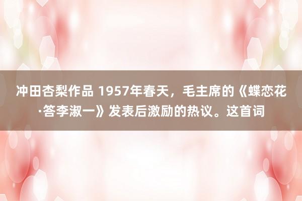 冲田杏梨作品 1957年春天，毛主席的《蝶恋花·答李淑一》发表后激励的热议。这首词