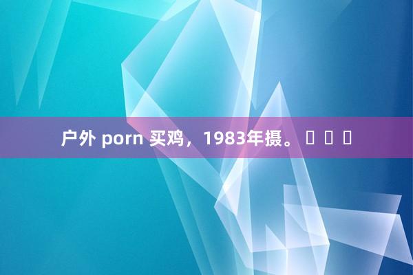 户外 porn 买鸡，1983年摄。 ​​​