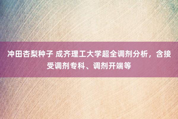 冲田杏梨种子 成齐理工大学超全调剂分析，含接受调剂专科、调剂开端等
