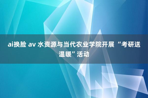ai换脸 av 水资源与当代农业学院开展 “考研送温暖”活动