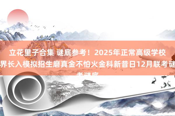 立花里子合集 谜底参考！2025年正常高级学校世界长入模拟招生磨真金不怕火金科新昔日12月联考谜底
