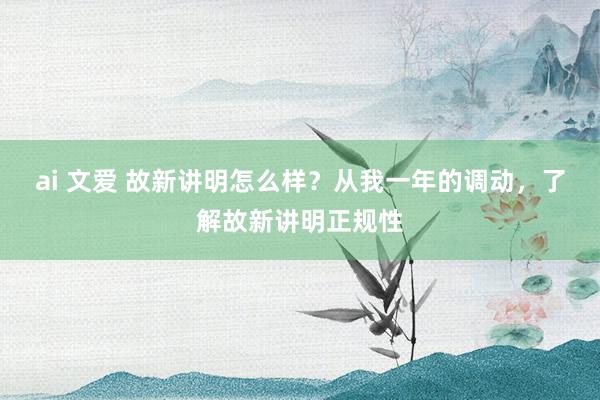 ai 文爱 故新讲明怎么样？从我一年的调动，了解故新讲明正规性