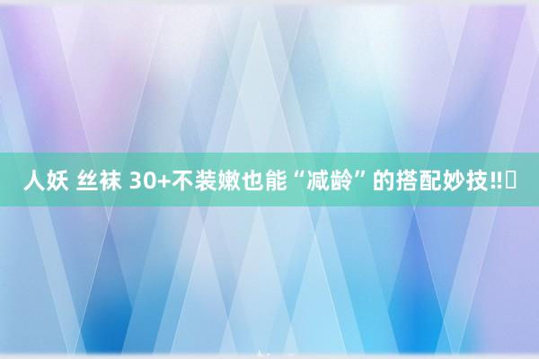 人妖 丝袜 30+不装嫩也能“减龄”的搭配妙技‼️