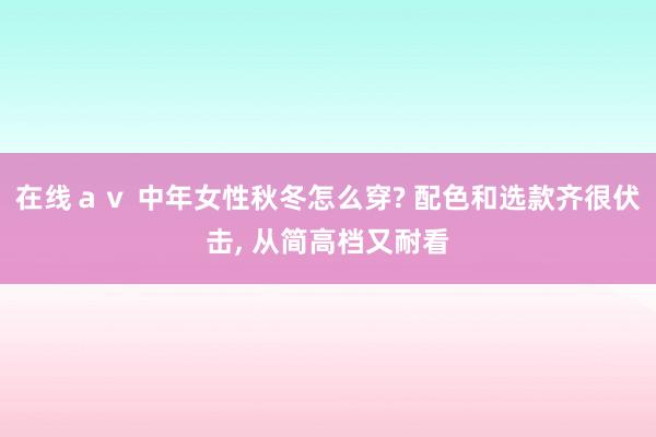 在线ａｖ 中年女性秋冬怎么穿? 配色和选款齐很伏击， 从简高档又耐看