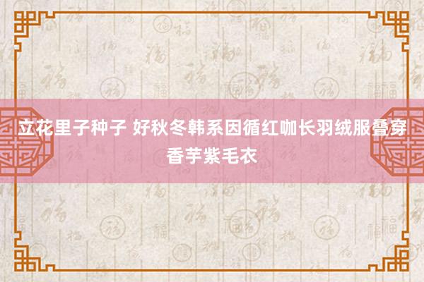 立花里子种子 好秋冬韩系因循红咖长羽绒服叠穿香芋紫毛衣