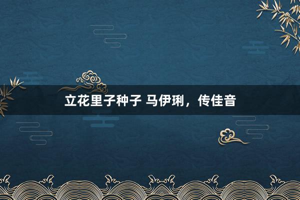 立花里子种子 马伊琍，传佳音
