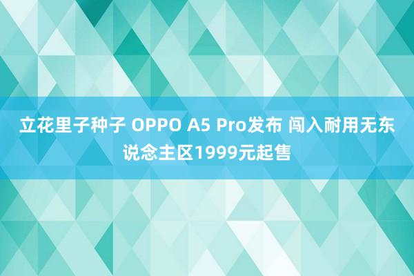 立花里子种子 OPPO A5 Pro发布 闯入耐用无东说念主区1999元起售