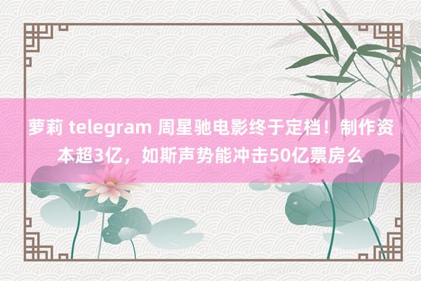 萝莉 telegram 周星驰电影终于定档！制作资本超3亿，如斯声势能冲击50亿票房么