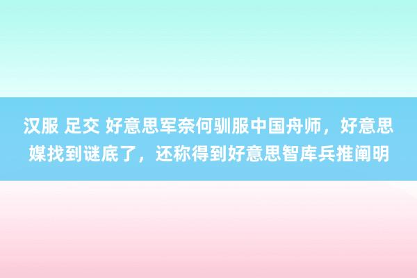 汉服 足交 好意思军奈何驯服中国舟师，好意思媒找到谜底了，还称得到好意思智库兵推阐明