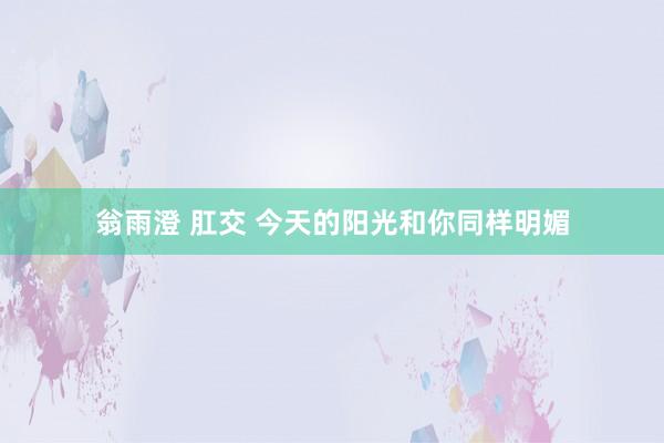 翁雨澄 肛交 今天的阳光和你同样明媚