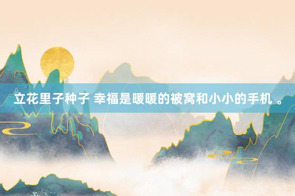立花里子种子 幸福是暖暖的被窝和小小的手机 。